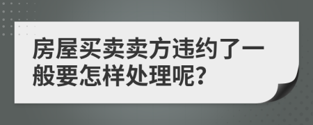 房屋买卖卖方违约了一般要怎样处理呢？