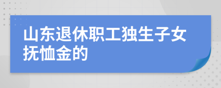 山东退休职工独生子女抚恤金的