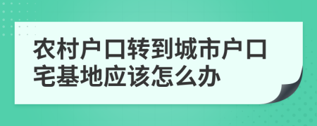 农村户口转到城市户口宅基地应该怎么办