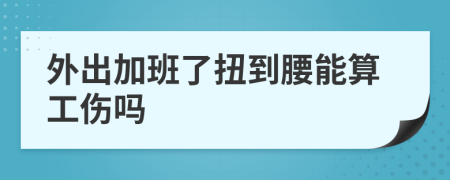 外出加班了扭到腰能算工伤吗