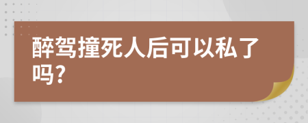 醉驾撞死人后可以私了吗?