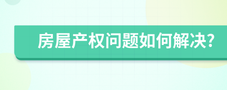 房屋产权问题如何解决?