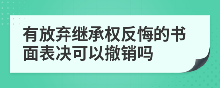 有放弃继承权反悔的书面表决可以撤销吗