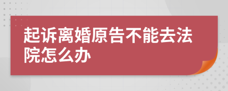 起诉离婚原告不能去法院怎么办