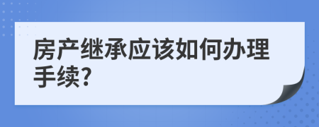 房产继承应该如何办理手续?