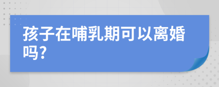 孩子在哺乳期可以离婚吗?