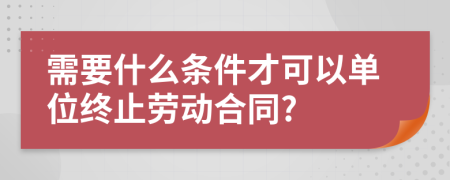 需要什么条件才可以单位终止劳动合同?