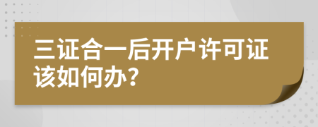 三证合一后开户许可证该如何办？