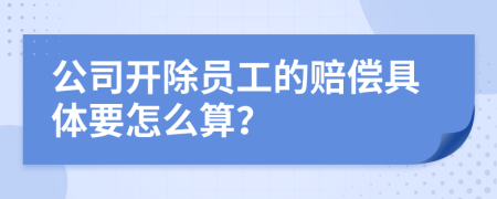 公司开除员工的赔偿具体要怎么算？