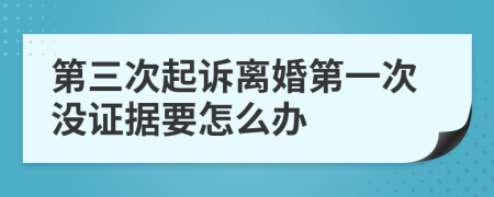 第三次起诉离婚第一次没证据要怎么办