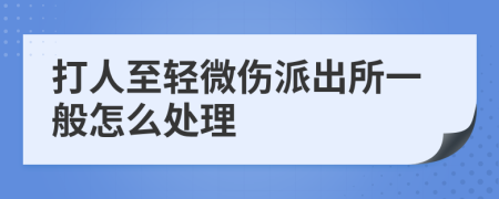 打人至轻微伤派出所一般怎么处理