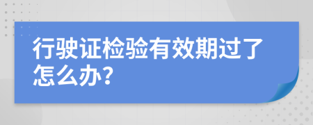 行驶证检验有效期过了怎么办？