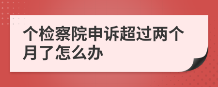 个检察院申诉超过两个月了怎么办