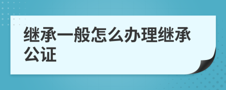 继承一般怎么办理继承公证