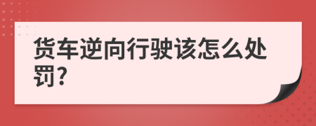 货车逆向行驶该怎么处罚?