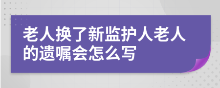 老人换了新监护人老人的遗嘱会怎么写