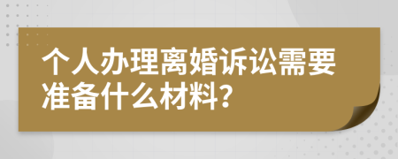 个人办理离婚诉讼需要准备什么材料？