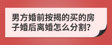 男方婚前按揭的买的房子婚后离婚怎么分割？