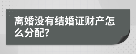 离婚没有结婚证财产怎么分配？