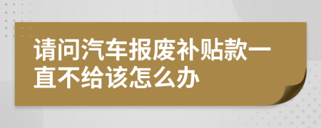 请问汽车报废补贴款一直不给该怎么办