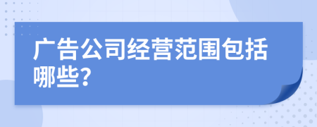 广告公司经营范围包括哪些？