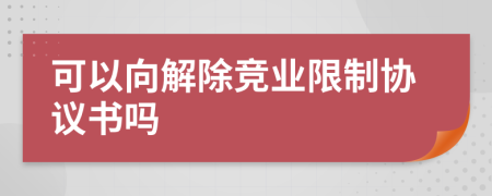 可以向解除竞业限制协议书吗