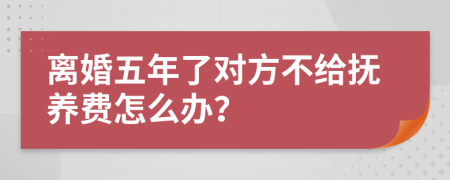 离婚五年了对方不给抚养费怎么办？