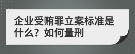 企业受贿罪立案标准是什么？如何量刑