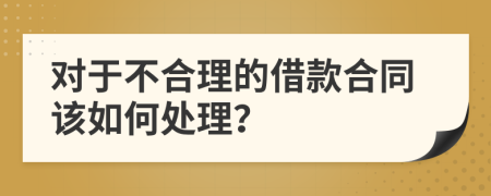 对于不合理的借款合同该如何处理？