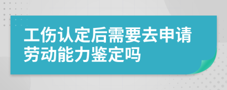 工伤认定后需要去申请劳动能力鉴定吗