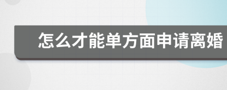 怎么才能单方面申请离婚