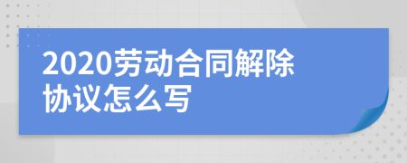 2020劳动合同解除协议怎么写