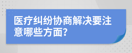 医疗纠纷协商解决要注意哪些方面？