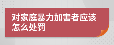 对家庭暴力加害者应该怎么处罚