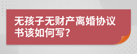 无孩子无财产离婚协议书该如何写？