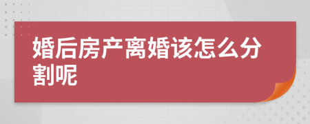 婚后房产离婚该怎么分割呢