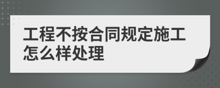 工程不按合同规定施工怎么样处理