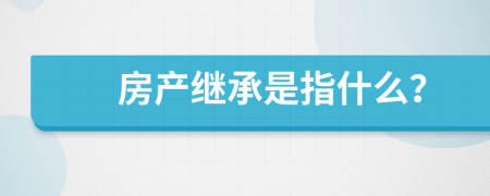 房产继承是指什么？