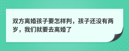 双方离婚孩子要怎样判，孩子还没有两岁，我们就要去离婚了