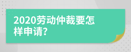 2020劳动仲裁要怎样申请？
