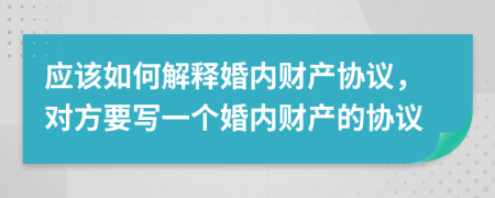 应该如何解释婚内财产协议，对方要写一个婚内财产的协议