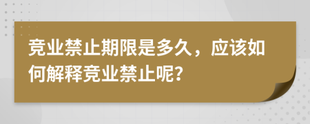 竞业禁止期限是多久，应该如何解释竞业禁止呢？