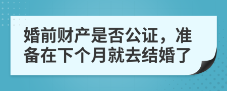 婚前财产是否公证，准备在下个月就去结婚了