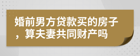 婚前男方贷款买的房子，算夫妻共同财产吗