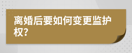 离婚后要如何变更监护权？
