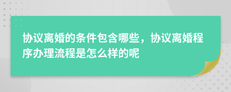 协议离婚的条件包含哪些，协议离婚程序办理流程是怎么样的呢