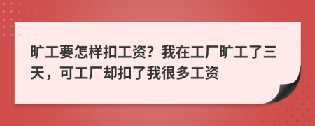 旷工要怎样扣工资？我在工厂旷工了三天，可工厂却扣了我很多工资