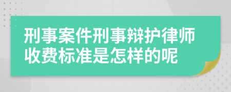 刑事案件刑事辩护律师收费标准是怎样的呢