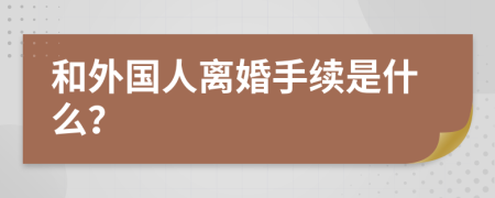 和外国人离婚手续是什么？