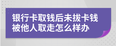 银行卡取钱后未拔卡钱被他人取走怎么样办